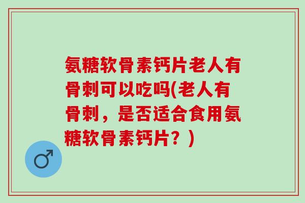 氨糖软骨素钙片老人有骨刺可以吃吗(老人有骨刺，是否适合食用氨糖软骨素钙片？)