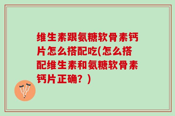 维生素跟氨糖软骨素钙片怎么搭配吃(怎么搭配维生素和氨糖软骨素钙片正确？)