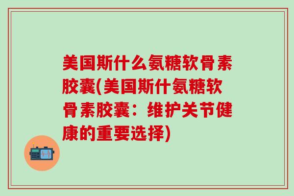美国斯什么氨糖软骨素胶囊(美国斯什氨糖软骨素胶囊：维护关节健康的重要选择)
