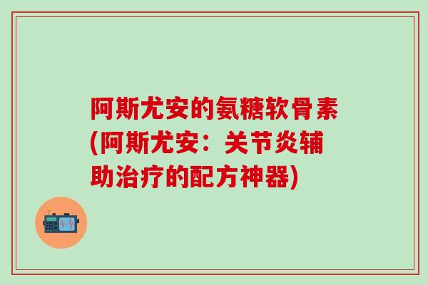 阿斯尤安的氨糖软骨素(阿斯尤安：关节炎辅助治疗的配方神器)