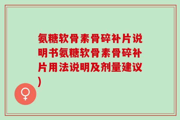 氨糖软骨素骨碎补片说明书氨糖软骨素骨碎补片用法说明及剂量建议)