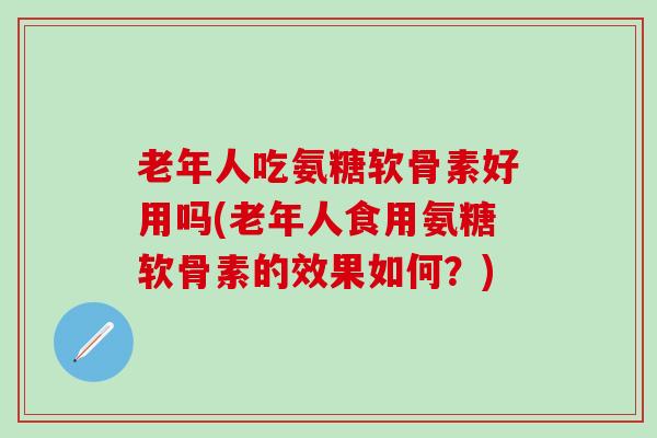 老年人吃氨糖软骨素好用吗(老年人食用氨糖软骨素的效果如何？)