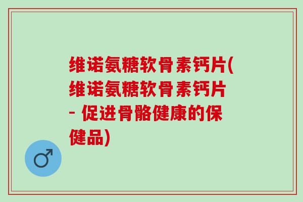 维诺氨糖软骨素钙片(维诺氨糖软骨素钙片 - 促进骨骼健康的保健品)