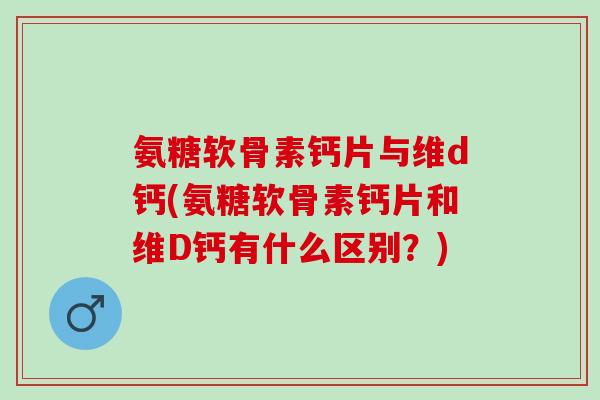 氨糖软骨素钙片与维d钙(氨糖软骨素钙片和维D钙有什么区别？)