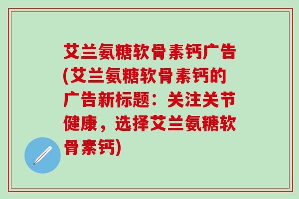 艾兰氨糖软骨素钙广告(艾兰氨糖软骨素钙的广告新标题：关注关节健康，选择艾兰氨糖软骨素钙)