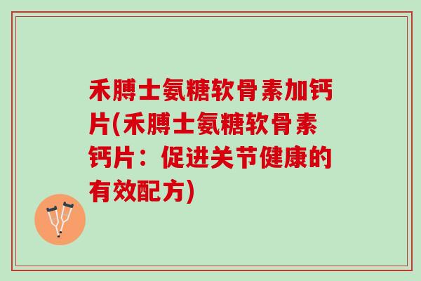 禾膊士氨糖软骨素加钙片(禾膊士氨糖软骨素钙片：促进关节健康的有效配方)