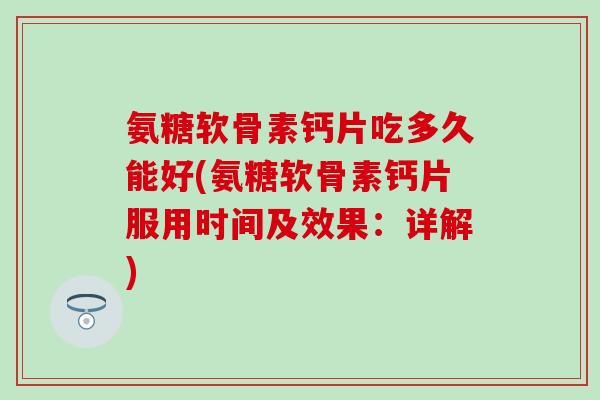 氨糖软骨素钙片吃多久能好(氨糖软骨素钙片服用时间及效果：详解)