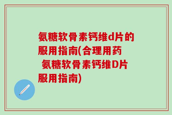 氨糖软骨素钙维d片的服用指南(合理用药 氨糖软骨素钙维D片服用指南) 氨糖软骨素钙维d片的服用指南(合理用药 氨糖软骨素钙维D片服用指南)