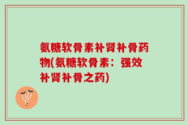 氨糖软骨素补肾补骨药物(氨糖软骨素：强效补肾补骨之药)