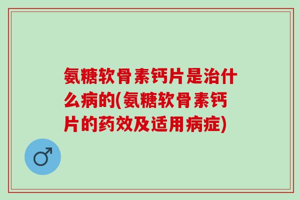 氨糖软骨素钙片是治什么病的(氨糖软骨素钙片的药效及适用病症)