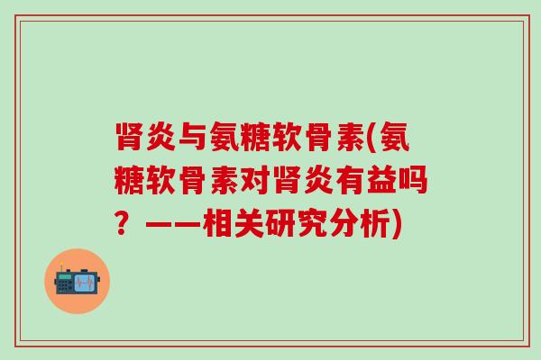 肾炎与氨糖软骨素(氨糖软骨素对肾炎有益吗？——相关研究分析)
