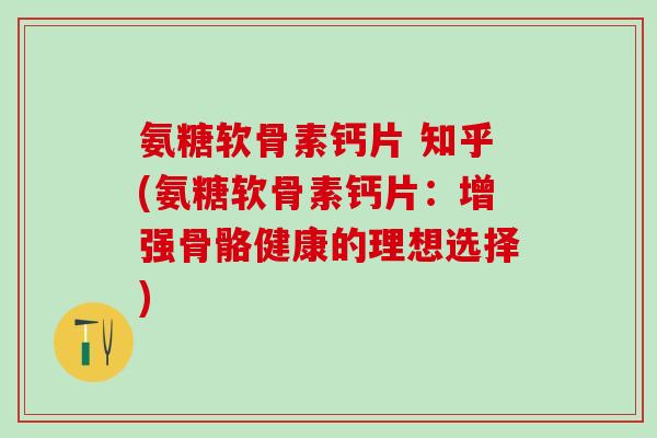 氨糖软骨素钙片 知乎(氨糖软骨素钙片：增强骨骼健康的理想选择)