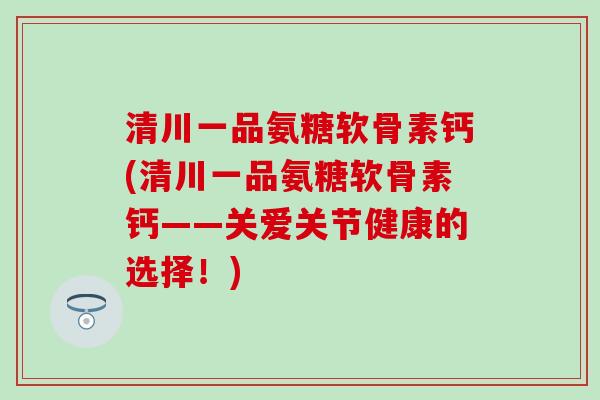 清川一品氨糖软骨素钙(清川一品氨糖软骨素钙——关爱关节健康的选择！)