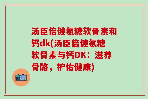 汤臣倍健氨糖软骨素和钙dk(汤臣倍健氨糖软骨素与钙DK：滋养骨骼，护佑健康)