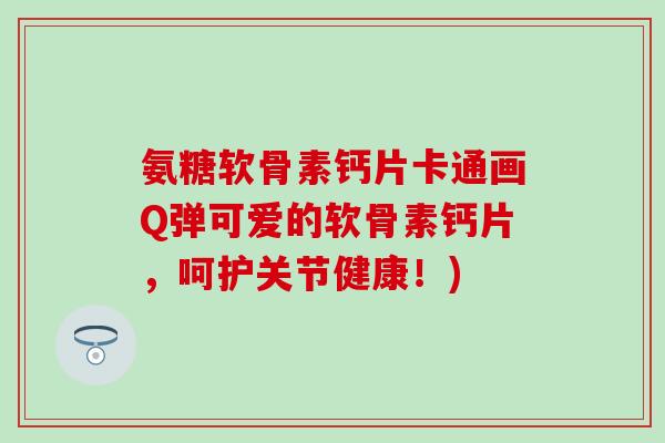 氨糖软骨素钙片卡通画Q弹可爱的软骨素钙片，呵护关节健康！)