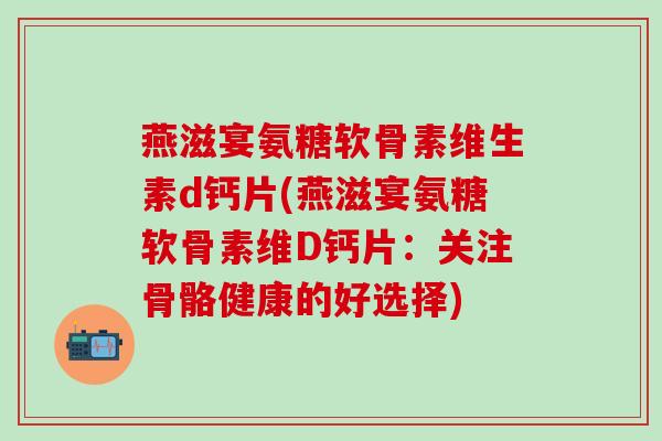 燕滋宴氨糖软骨素维生素d钙片(燕滋宴氨糖软骨素维D钙片：关注骨骼健康的好选择)