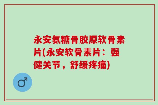 永安氨糖骨胶原软骨素片(永安软骨素片：强健关节，舒缓疼痛)