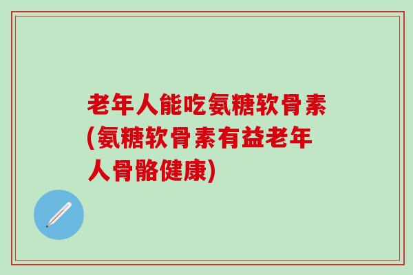 老年人能吃氨糖软骨素(氨糖软骨素有益老年人骨骼健康) 老年人能吃氨糖软骨素(氨糖软骨素有益老年人骨骼健康)