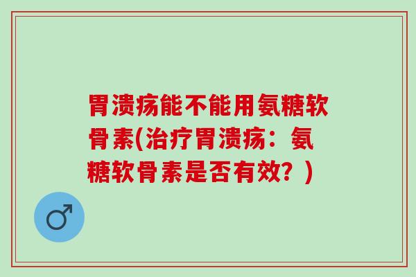 胃溃疡能不能用氨糖软骨素(治疗胃溃疡：氨糖软骨素是否有效？)