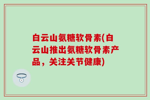 白云山氨糖软骨素(白云山推出氨糖软骨素产品，关注关节健康)
