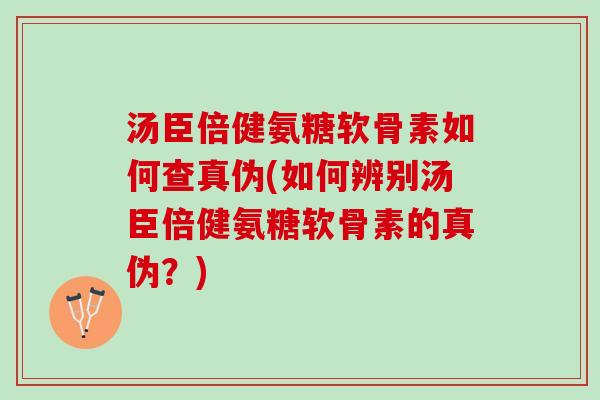 汤臣倍健氨糖软骨素如何查真伪(如何辨别汤臣倍健氨糖软骨素的真伪？)
