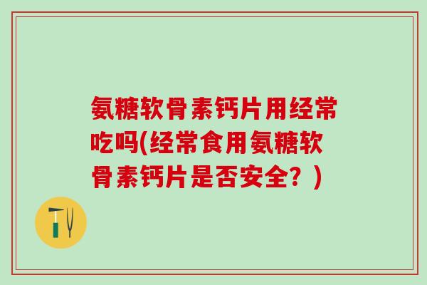 氨糖软骨素钙片用经常吃吗(经常食用氨糖软骨素钙片是否安全？)