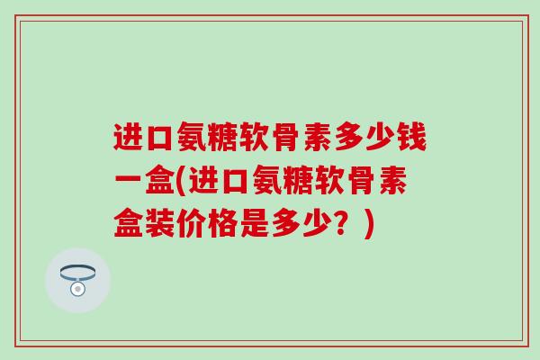 进口氨糖软骨素多少钱一盒(进口氨糖软骨素盒装价格是多少？)