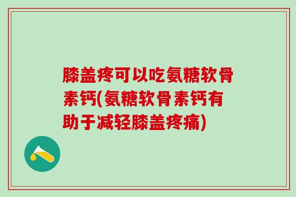 膝盖疼可以吃氨糖软骨素钙(氨糖软骨素钙有助于减轻膝盖疼痛)