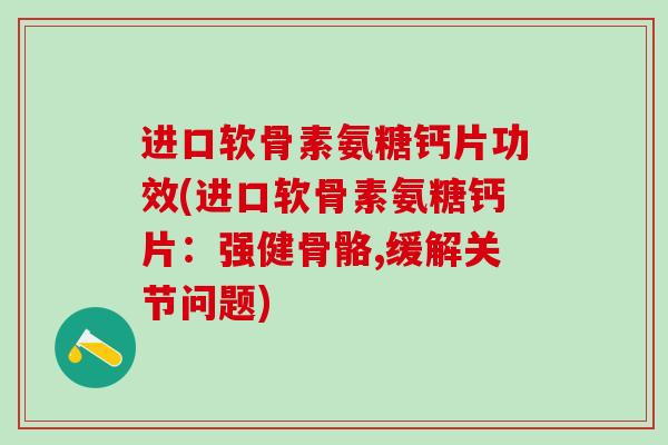进口软骨素氨糖钙片功效(进口软骨素氨糖钙片:强健骨骼,缓解关节问题) 进口软骨素氨糖钙片功效(进口软骨素氨糖钙片:强健骨骼,缓解关节问题)