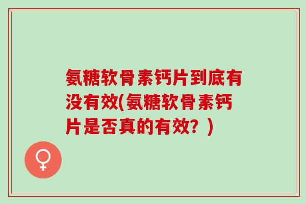 氨糖软骨素钙片到底有没有效(氨糖软骨素钙片是否真的有效？)
