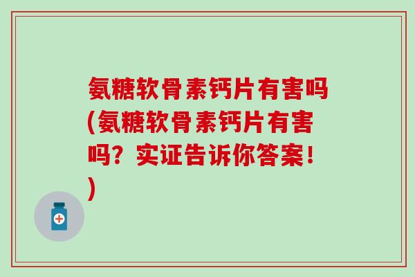 氨糖软骨素钙片有害吗(氨糖软骨素钙片有害吗？实证告诉你答案！)