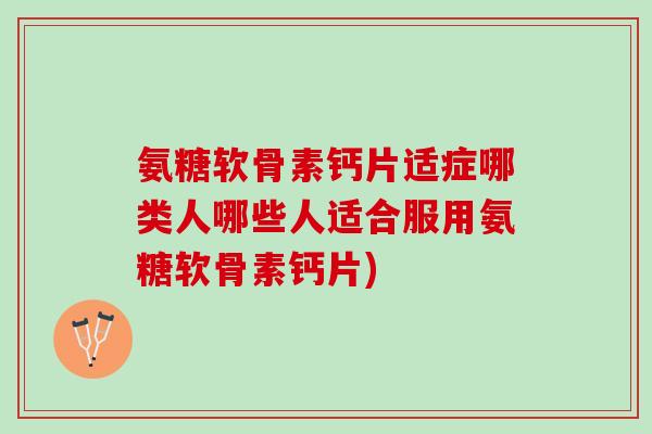氨糖软骨素钙片适症哪类人哪些人适合服用氨糖软骨素钙片)