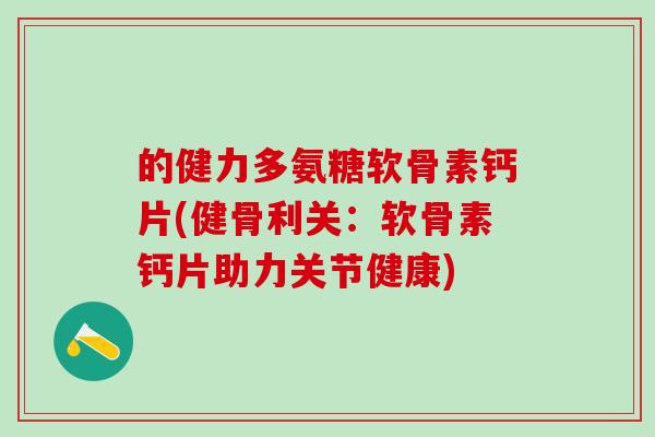 的健力多氨糖软骨素钙片(健骨利关：软骨素钙片助力关节健康)
