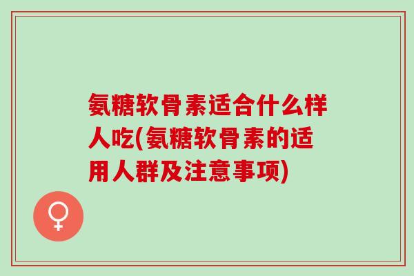 氨糖软骨素适合什么样人吃(氨糖软骨素的适用人群及注意事项)
