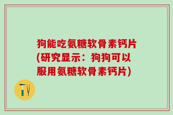 狗能吃氨糖软骨素钙片(研究显示：狗狗可以服用氨糖软骨素钙片)