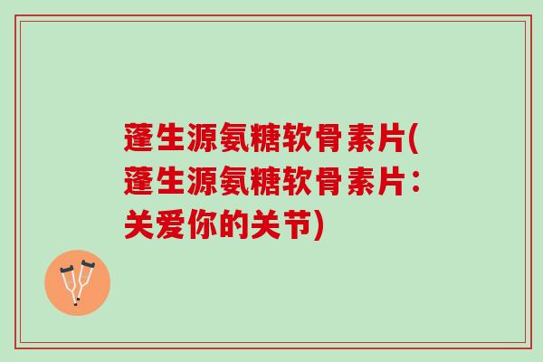 蓬生源氨糖软骨素片(蓬生源氨糖软骨素片：关爱你的关节)