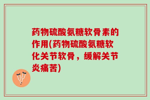 药物硫酸氨糖软骨素的作用(药物硫酸氨糖软化关节软骨，缓解关节炎痛苦)
