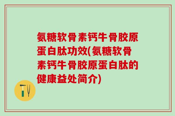 氨糖软骨素钙牛骨胶原蛋白肽功效(氨糖软骨素钙牛骨胶原蛋白肽的健康益处简介)
