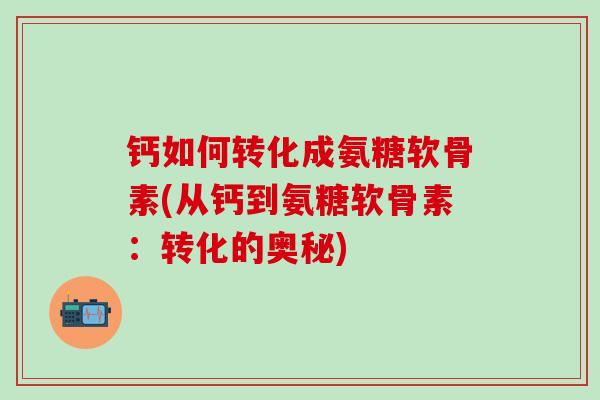 钙如何转化成氨糖软骨素(从钙到氨糖软骨素:转化的奥秘) 钙如何转化成氨糖软骨素(从钙到氨糖软骨素:转化的奥秘)