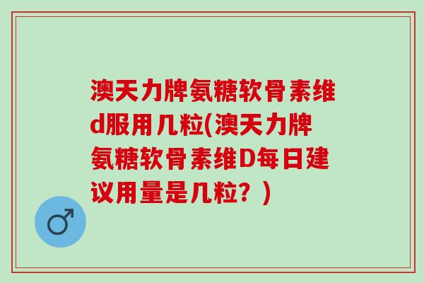 澳天力牌氨糖软骨素维d服用几粒(澳天力牌氨糖软骨素维D每日建议用量是几粒？)
