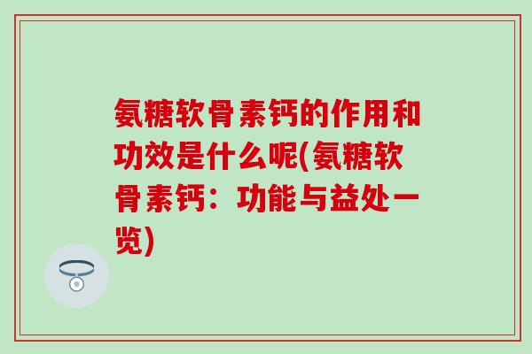 氨糖软骨素钙的作用和功效是什么呢(氨糖软骨素钙：功能与益处一览)