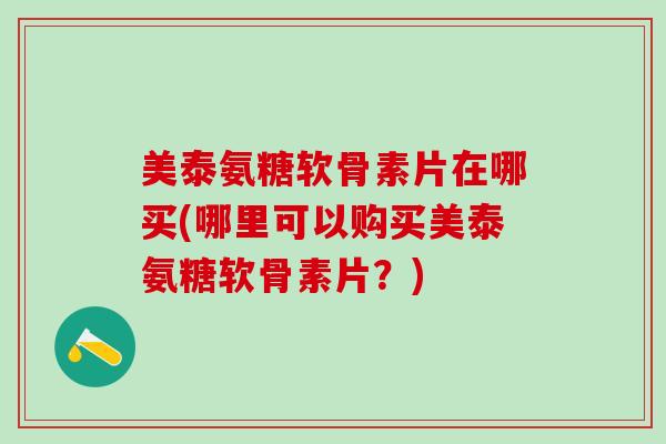 美泰氨糖软骨素片在哪买(哪里可以购买美泰氨糖软骨素片？)