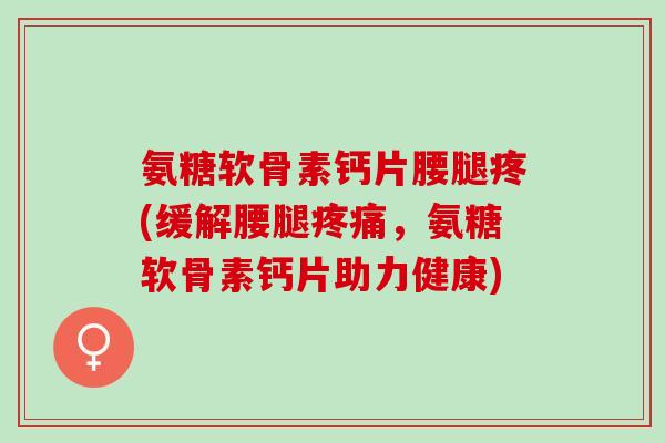 氨糖软骨素钙片腰腿疼(缓解腰腿疼痛，氨糖软骨素钙片助力健康)