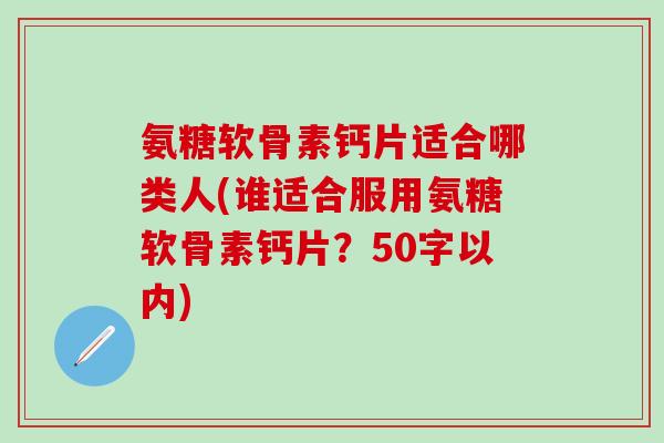 氨糖软骨素钙片适合哪类人(谁适合服用氨糖软骨素钙片？