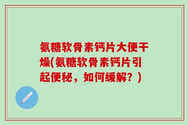 氨糖软骨素钙片大便干燥(氨糖软骨素钙片引起便秘，如何缓解？)