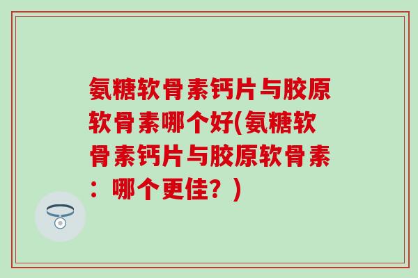 氨糖软骨素钙片与胶原软骨素哪个好(氨糖软骨素钙片与胶原软骨素：哪个更佳？)