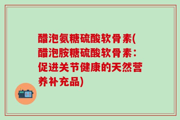 醋泡氨糖硫酸软骨素(醋泡胺糖硫酸软骨素：促进关节健康的天然营养补充品)
