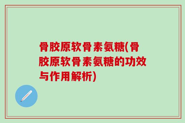 骨胶原软骨素氨糖(骨胶原软骨素氨糖的功效与作用解析)