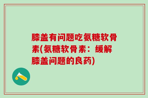 膝盖有问题吃氨糖软骨素(氨糖软骨素：缓解膝盖问题的良药)