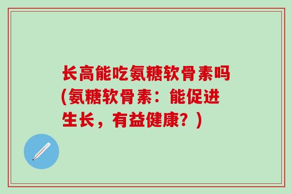 长高能吃氨糖软骨素吗(氨糖软骨素:能促进生长,有益健康?) 长高能吃氨糖软骨素吗(氨糖软骨素:能促进生长,有益健康?)